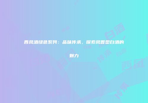 西凤酒绿色系列：品味传承，探索凤香型白酒的魅力