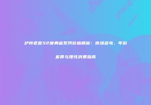 泸州老窖52度典藏系列价格解析：市场参考、年份差异与理性消费指南