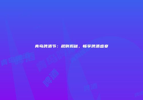 青岛啤酒节：规则揭秘，畅享啤酒盛宴