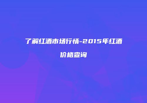 了解红酒市场行情-2015年红酒价格查询