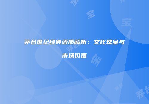 茅台世纪经典酒质解析：文化瑰宝与市场价值