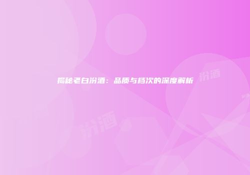 揭秘老白汾酒：品质与档次的深度解析