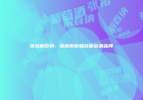 张裕解百纳：深度解析知名葡萄酒品牌