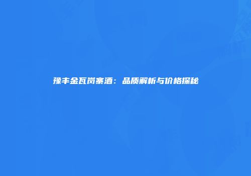 豫丰金瓦岗寨酒：品质解析与价格探秘