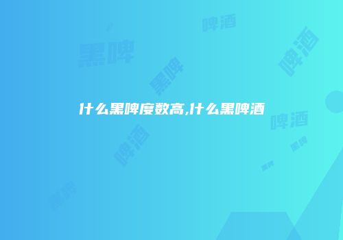 什么黑啤度数高,什么黑啤酒
