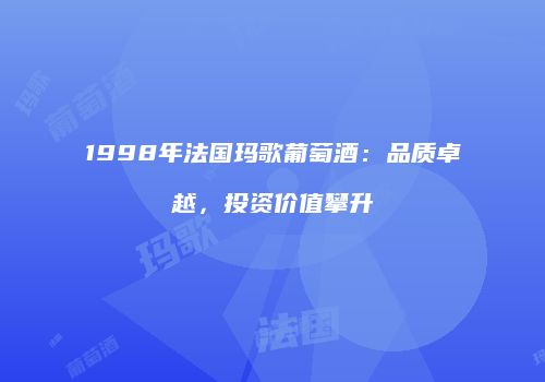 1998年法国玛歌葡萄酒：品质卓越，投资价值攀升