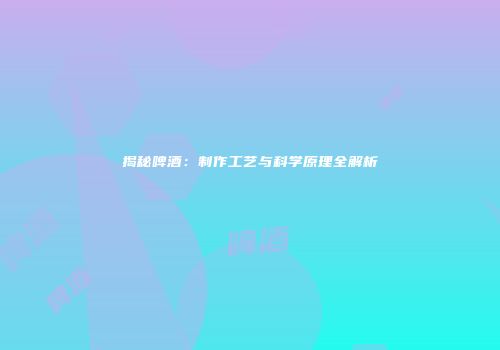 揭秘啤酒：制作工艺与科学原理全解析