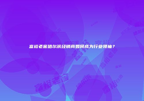 富裕老窖哈尔滨经销商如何成为行业领袖？
