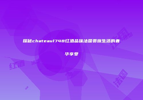 探秘chateau1748红酒品味法国贵族生活的奢华享受