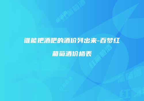 谁能把酒吧的酒价列出来-百梦红葡萄酒价格表