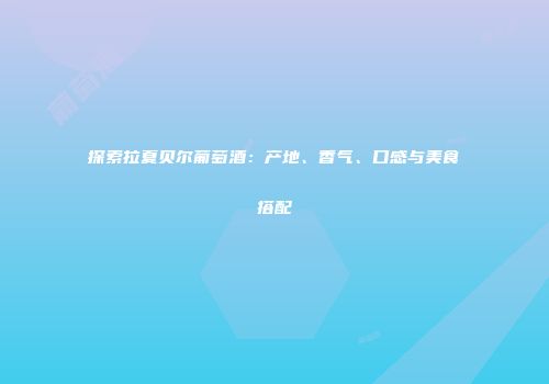 探索拉夏贝尔葡萄酒：产地、香气、口感与美食搭配