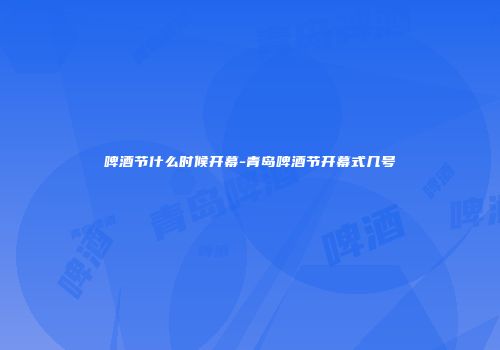 啤酒节什么时候开幕-青岛啤酒节开幕式几号