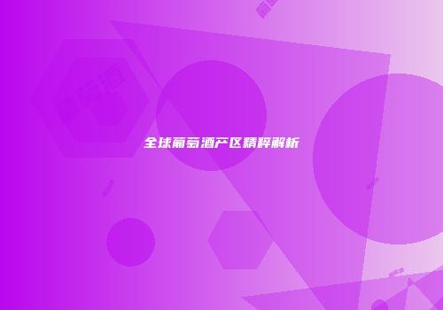 全球葡萄酒产区精粹解析