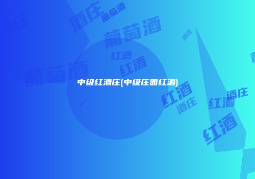 中级红酒庄(中级庄园红酒)