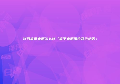 洋河富贵春酒怎么样「富平春酒图片及价格表」