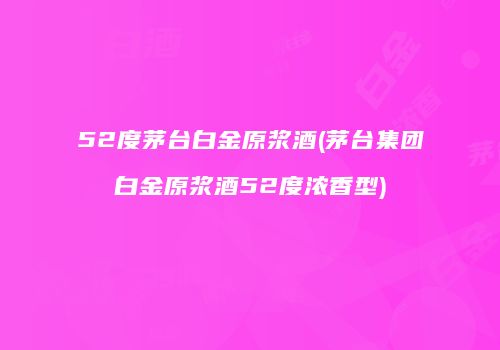 52度茅台白金原浆酒(茅台集团白金原浆酒52度浓香型)