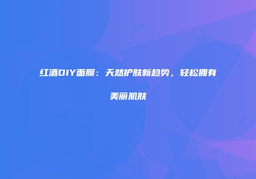 红酒DIY面膜：天然护肤新趋势，轻松拥有美丽肌肤
