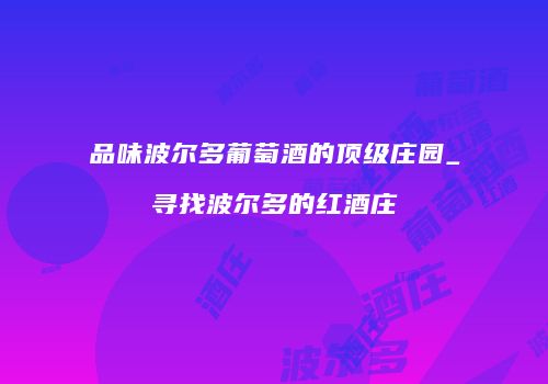 品味波尔多葡萄酒的顶级庄园_寻找波尔多的红酒庄