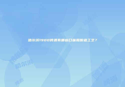 哈尔滨1900啤酒有哪些口味和酿造工艺？