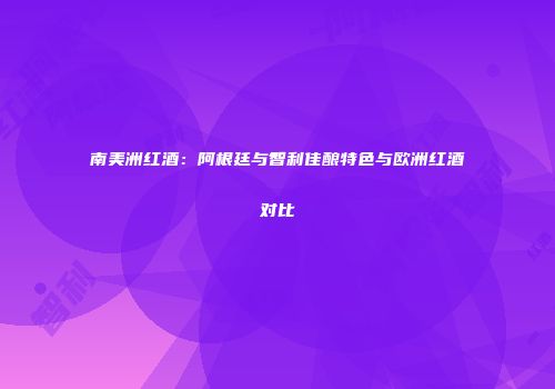 南美洲红酒：阿根廷与智利佳酿特色与欧洲红酒对比