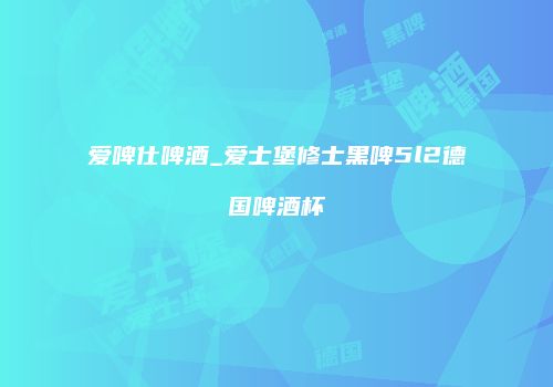 爱啤仕啤酒_爱士堡修士黑啤5l2德国啤酒杯