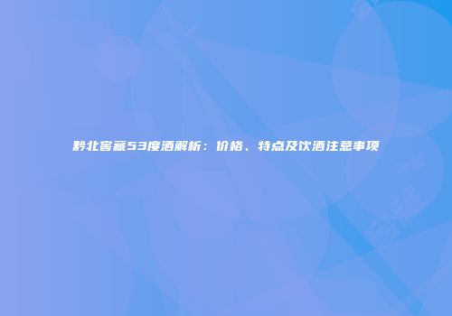 黔北窖藏53度酒解析：价格、特点及饮酒注意事项