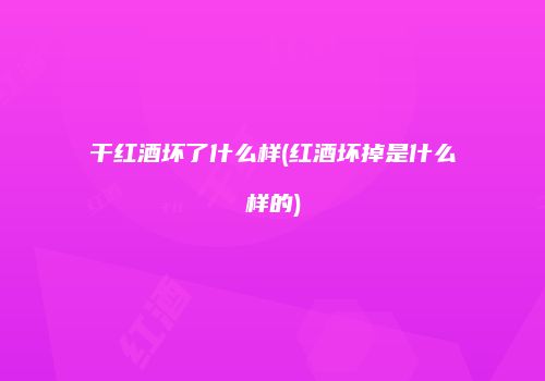 干红酒坏了什么样(红酒坏掉是什么样的)