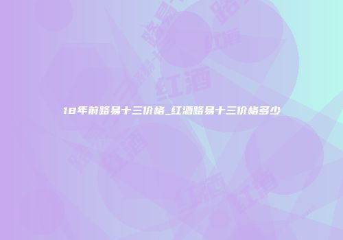 18年前路易十三价格_红酒路易十三价格多少