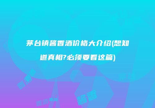 茅台镇酱香酒价格大介绍(想知道真相?必须要看这篇)