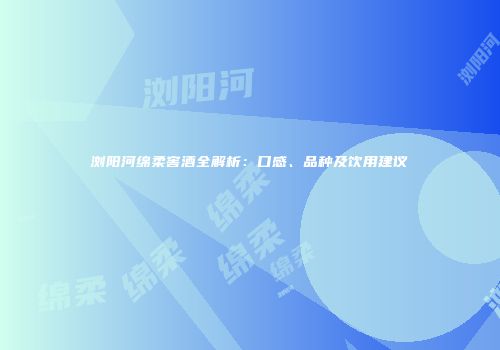 浏阳河绵柔窖酒全解析：口感、品种及饮用建议