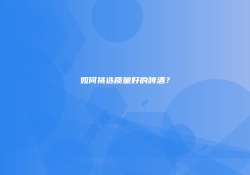 如何挑选质量好的啤酒？