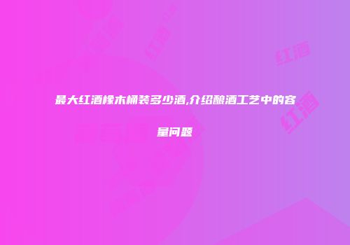 最大红酒橡木桶装多少酒,介绍酿酒工艺中的容量问题