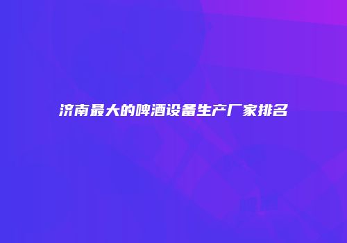 济南最大的啤酒设备生产厂家排名