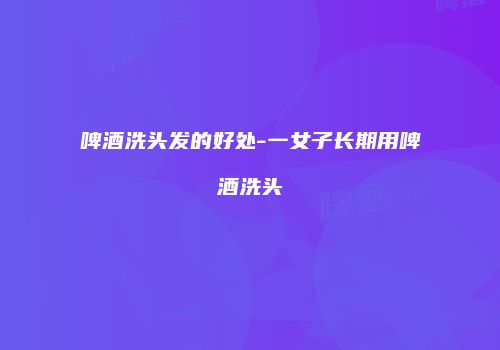 啤酒洗头发的好处-一女子长期用啤酒洗头