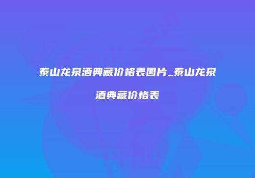 泰山龙泉酒典藏价格表图片_泰山龙泉酒典藏价格表