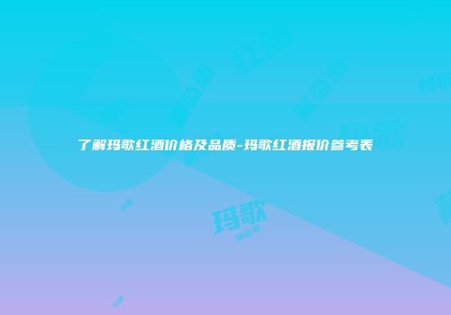 了解玛歌红酒价格及品质-玛歌红酒报价参考表