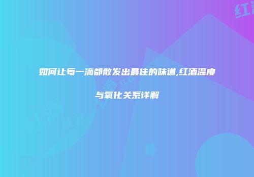 如何让每一滴都散发出最佳的味道,红酒温度与氧化关系详解