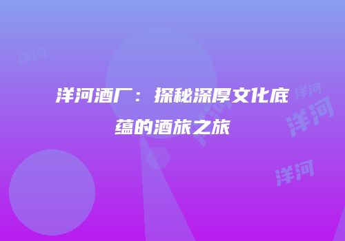 洋河酒厂：探秘深厚文化底蕴的酒旅之旅