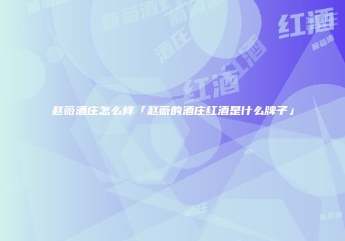 赵薇酒庄怎么样「赵薇的酒庄红酒是什么牌子」