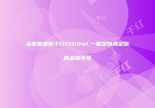 品鉴普雷斯干红1500ml,一瓶足以满足你的品味享受