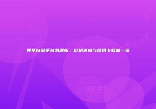 尊享白金茅台酒解析：价格查询与信用卡权益一览