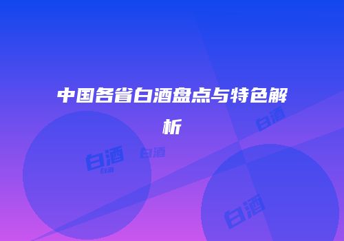 中国各省白酒盘点与特色解析