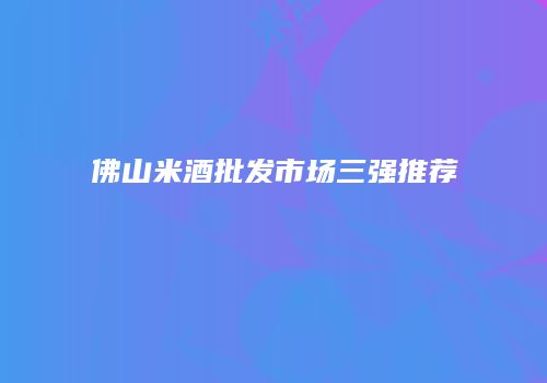 佛山米酒批发市场三强推荐