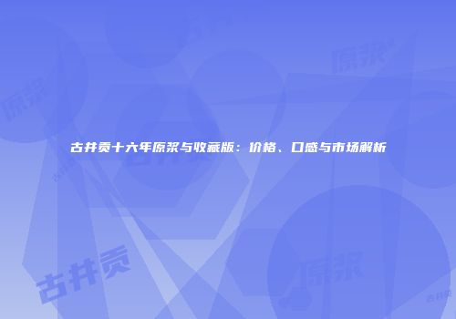 古井贡十六年原浆与收藏版：价格、口感与市场解析
