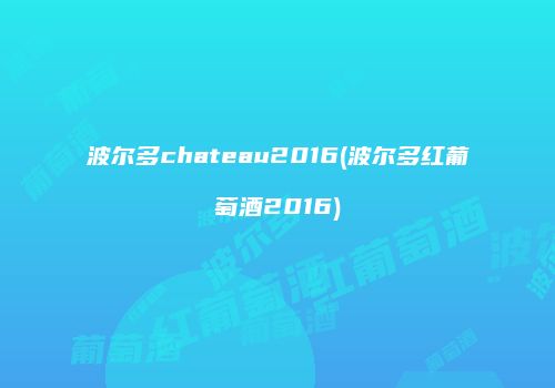 波尔多chateau2016(波尔多红葡萄酒2016)