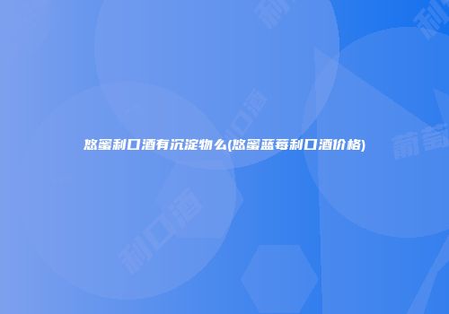 悠蜜利口酒有沉淀物么(悠蜜蓝莓利口酒价格)
