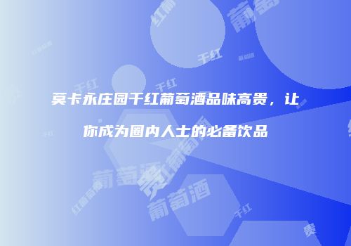 莫卡永庄园干红葡萄酒品味高贵，让你成为圈内人士的必备饮品