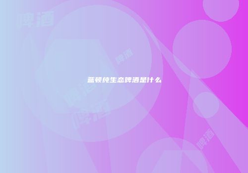 蓝顿纯生态啤酒是什么