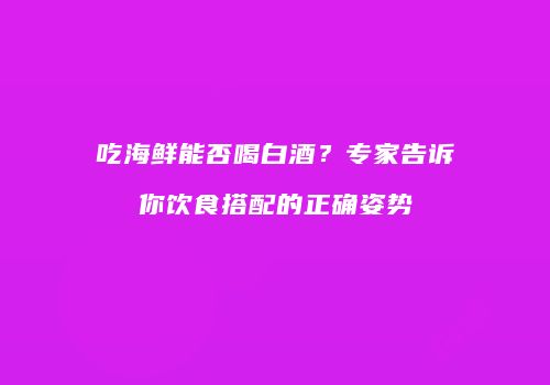 吃海鲜能否喝白酒？专家告诉你饮食搭配的正确姿势