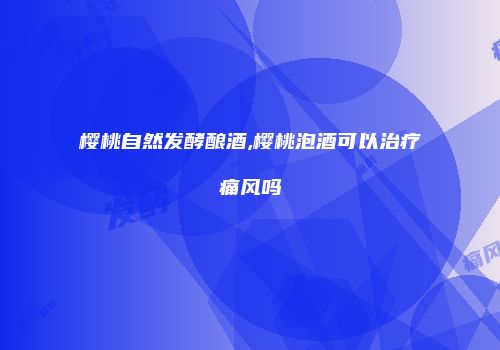 樱桃自然发酵酿酒,樱桃泡酒可以治疗痛风吗